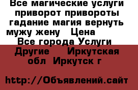 Все магические услуги приворот привороты гадание магия вернуть мужу жену › Цена ­ 1 000 - Все города Услуги » Другие   . Иркутская обл.,Иркутск г.